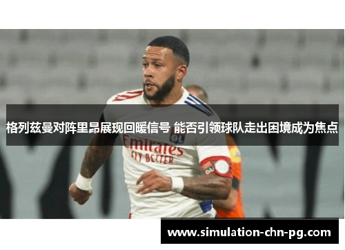 格列兹曼对阵里昂展现回暖信号 能否引领球队走出困境成为焦点