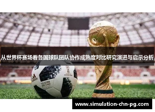 从世界杯赛场看各国球队团队协作成熟度对比研究演进与启示分析