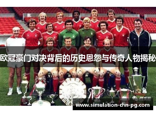 欧冠豪门对决背后的历史恩怨与传奇人物揭秘