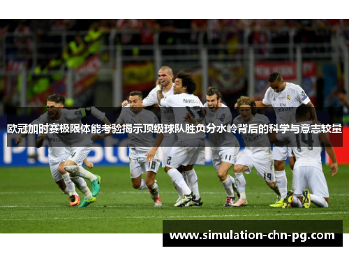 欧冠加时赛极限体能考验揭示顶级球队胜负分水岭背后的科学与意志较量