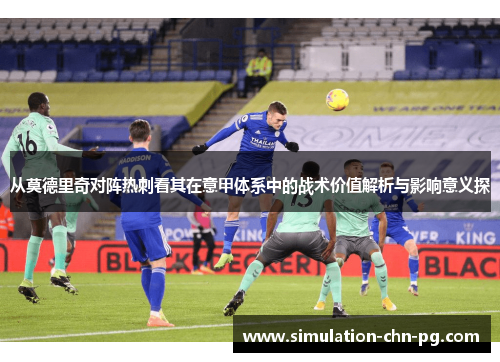 从莫德里奇对阵热刺看其在意甲体系中的战术价值解析与影响意义探