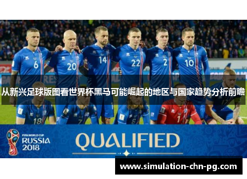 从新兴足球版图看世界杯黑马可能崛起的地区与国家趋势分析前瞻