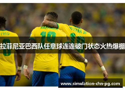 拉菲尼亚巴西队任意球连连破门状态火热爆棚