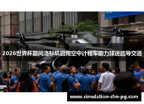 2026世界杯期间洛杉矶启用空中计程车助力球迷疏导交通 2026世界杯期间洛杉矶启用空中计程车助力球迷疏导交通