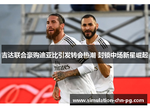吉达联合豪购迪亚比引发转会热潮 封锁中场新星崛起